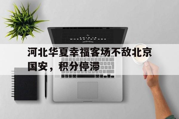 关于河北华夏幸福客场不敌北京国安，积分停滞的信息