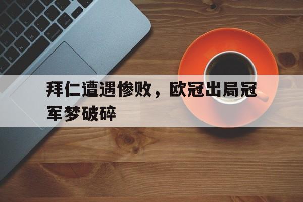 拜仁遭遇惨败，欧冠出局冠军梦破碎的简单介绍