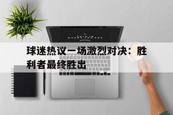 球迷热议一场激烈对决：胜利者最终胜出的简单介绍